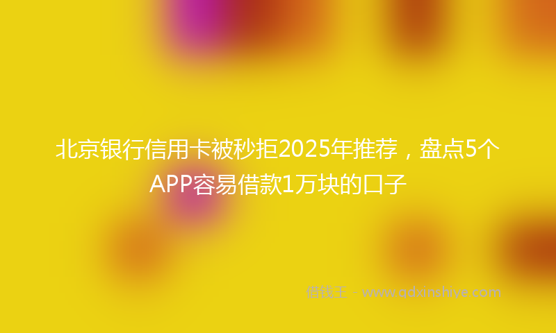 北京银行信用卡被秒拒2025年推荐，盘点5个APP容易借款1万块的口子