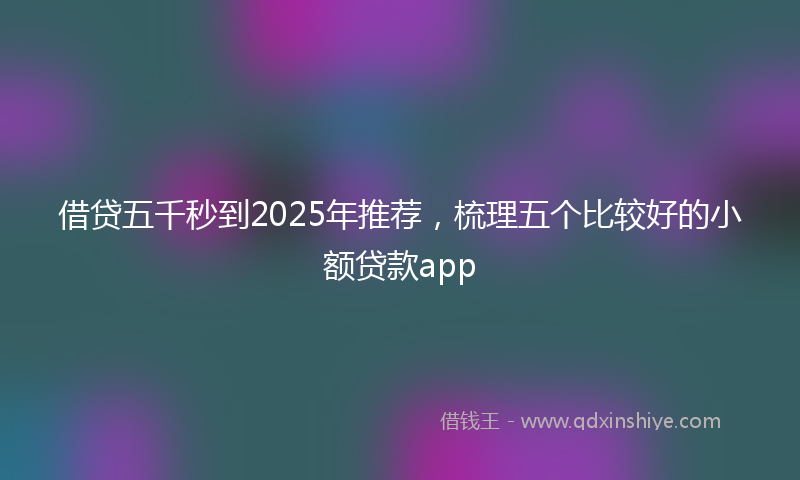 借贷五千秒到2025年推荐，梳理五个比较好的小额贷款app