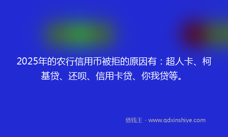 2025年的农行信用币被拒的原因有：超人卡、柯基贷、还呗、信用卡贷、你我贷等。
