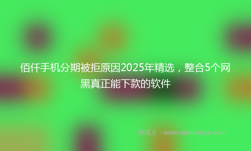 佰仟手机分期被拒原因2025年精选，整合5个网黑真正能下款的软件