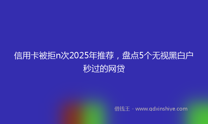 信用卡被拒n次2025年推荐，盘点5个无视黑白户秒过的网贷