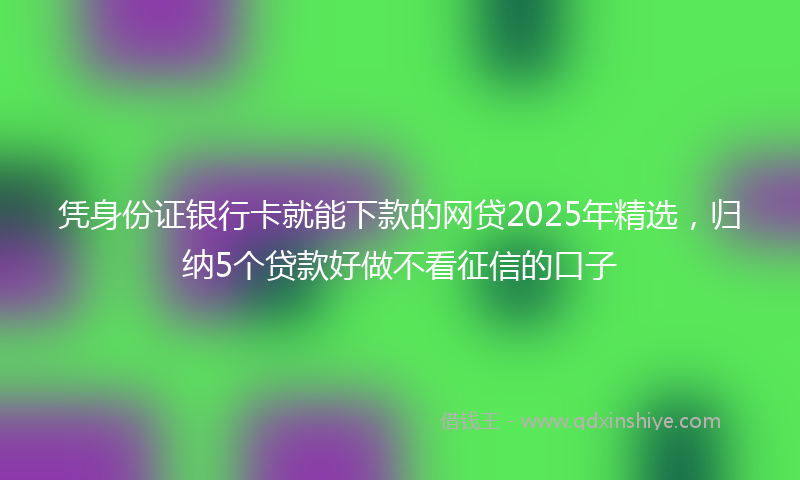 凭身份证银行卡就能下款的网贷2025年精选，归纳5个贷款好做不看征信的口子