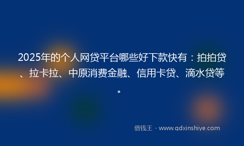 2025年的个人网贷平台哪些好下款快有：拍拍贷、拉卡拉、中原消费金融、信用卡贷、滴水贷等。