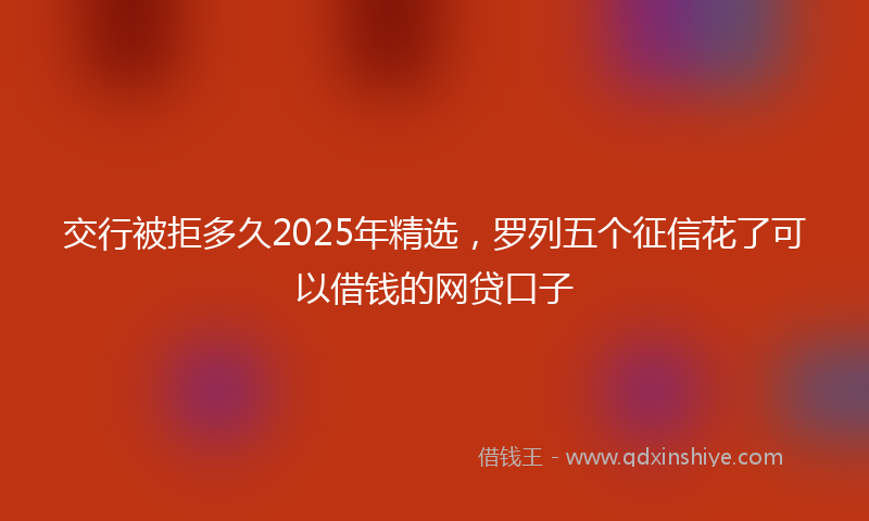 交行被拒多久2025年精选，罗列五个征信花了可以借钱的网贷口子