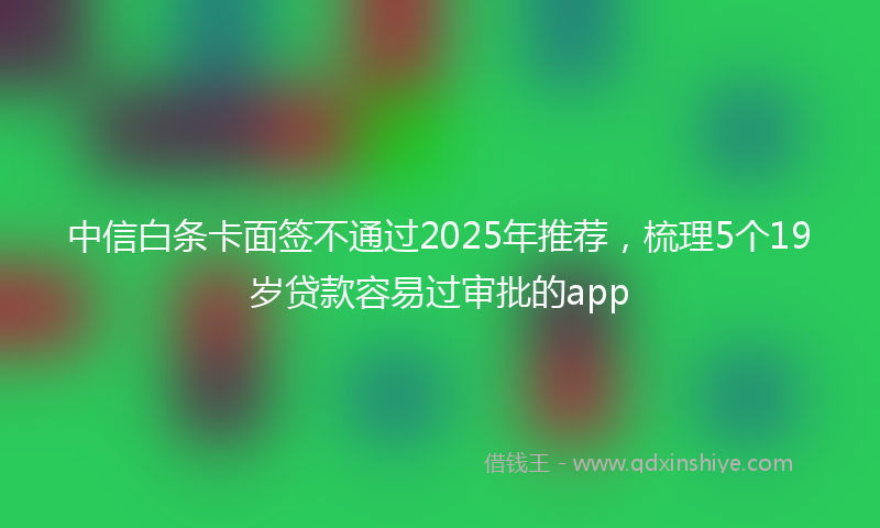 中信白条卡面签不通过2025年推荐，梳理5个19岁贷款容易过审批的app