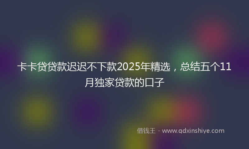 卡卡贷贷款迟迟不下款2025年精选，总结五个11月独家贷款的口子