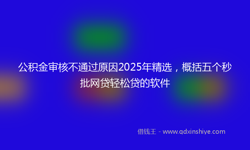 公积金审核不通过原因2025年精选，概括五个秒批网贷轻松贷的软件