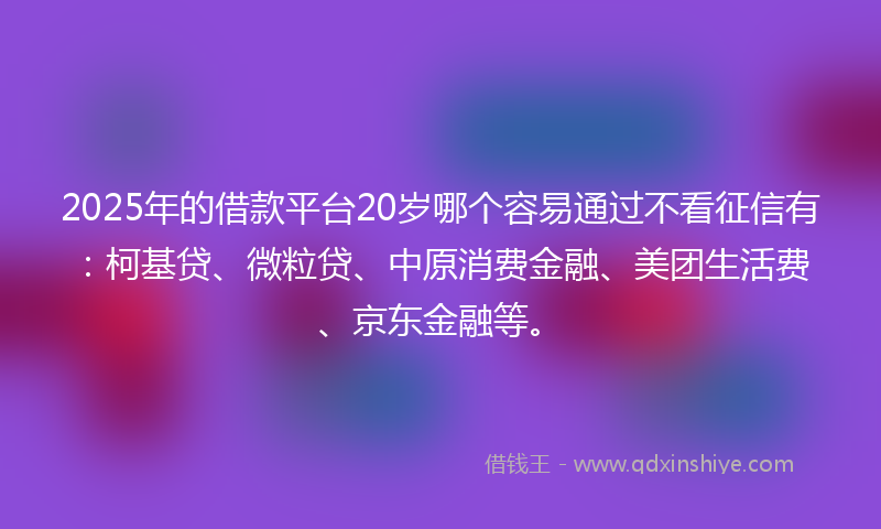 2025年的借款平台20岁哪个容易通过不看征信有：柯基贷、微粒贷、中原消费金融、美团生活费、京东金融等。