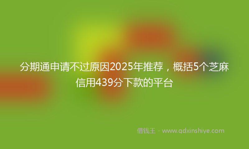 分期通申请不过原因2025年推荐，概括5个芝麻信用439分下款的平台