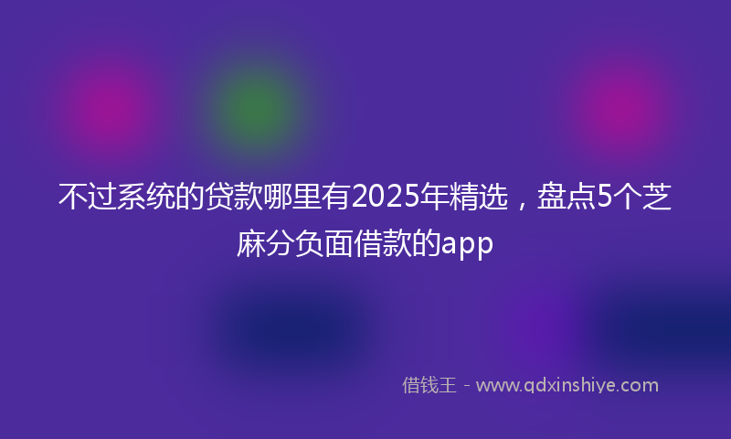 不过系统的贷款哪里有2025年精选，盘点5个芝麻分负面借款的app