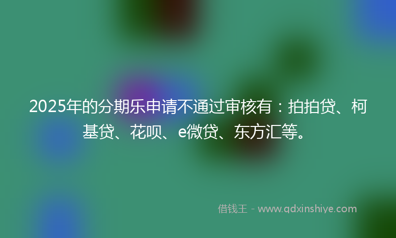 2025年的分期乐申请不通过审核有：拍拍贷、柯基贷、花呗、e微贷、东方汇等。