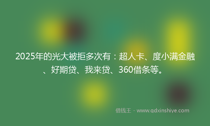 2025年的光大被拒多次有：超人卡、度小满金融、好期贷、我来贷、360借条等。
