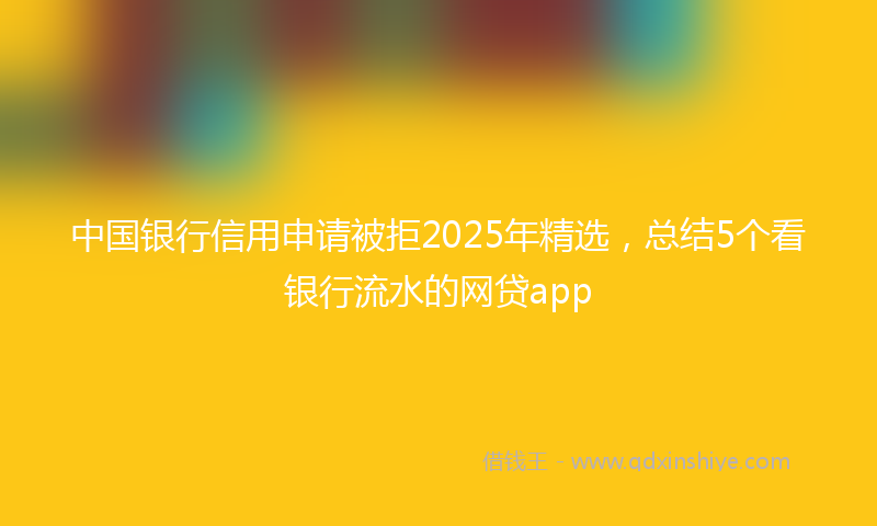 中国银行信用申请被拒2025年精选，总结5个看银行流水的网贷app
