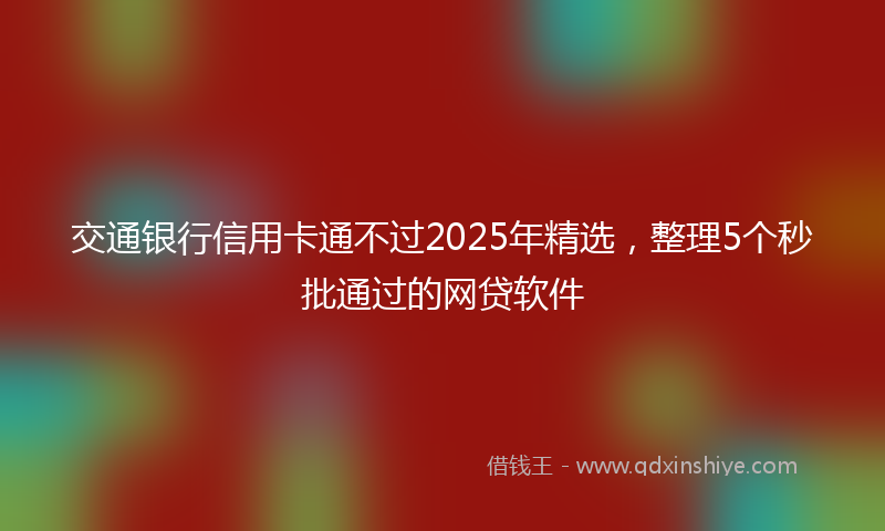 交通银行信用卡通不过2025年精选，整理5个秒批通过的网贷软件
