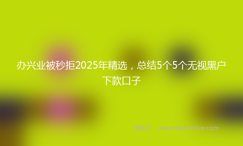 办兴业被秒拒2025年精选，总结5个5个无视黑户下款口子