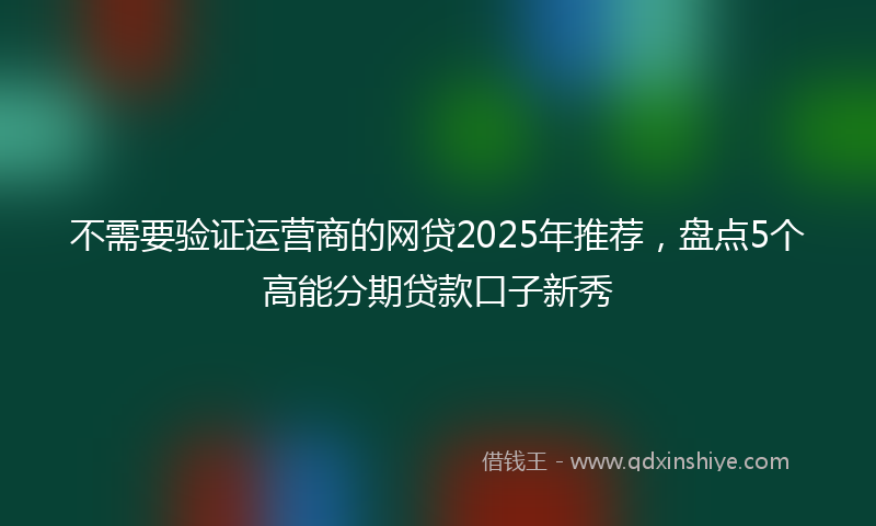 不需要验证运营商的网贷2025年推荐，盘点5个高能分期贷款口子新秀