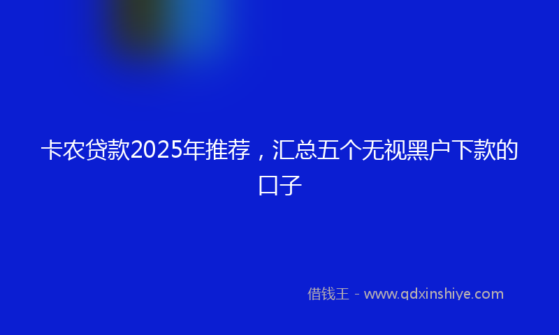 卡农贷款2025年推荐，汇总五个无视黑户下款的口子