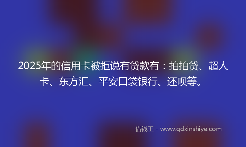 2025年的信用卡被拒说有贷款有：拍拍贷、超人卡、东方汇、平安口袋银行、还呗等。