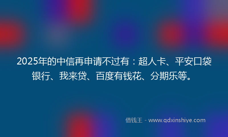 2025年的中信再申请不过有：超人卡、平安口袋银行、我来贷、百度有钱花、分期乐等。