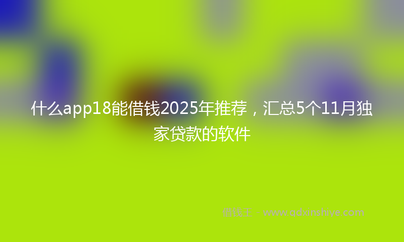 什么app18能借钱2025年推荐，汇总5个11月独家贷款的软件