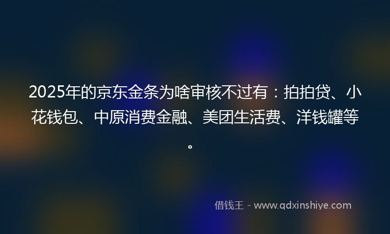 2025年的京东金条为啥审核不过有：拍拍贷、小花钱包、中原消费金融、美团生活费、洋钱罐等。