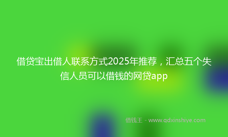 借贷宝出借人联系方式2025年推荐，汇总五个失信人员可以借钱的网贷app