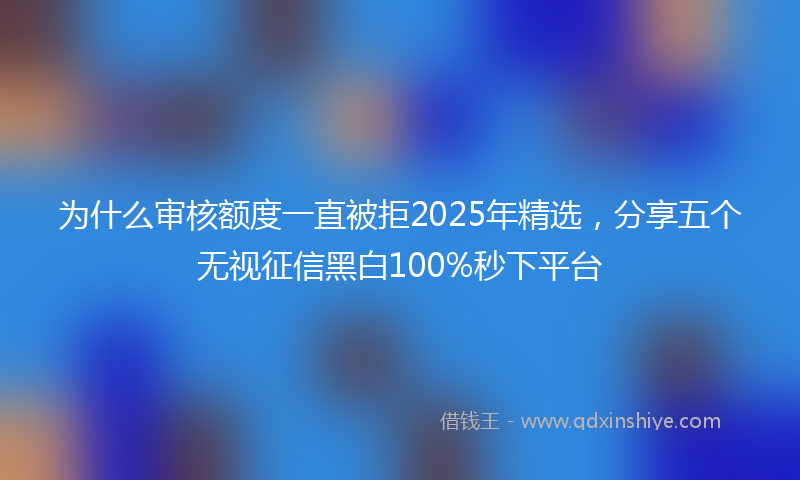 为什么审核额度一直被拒2025年精选，分享五个无视征信黑白100%秒下平台