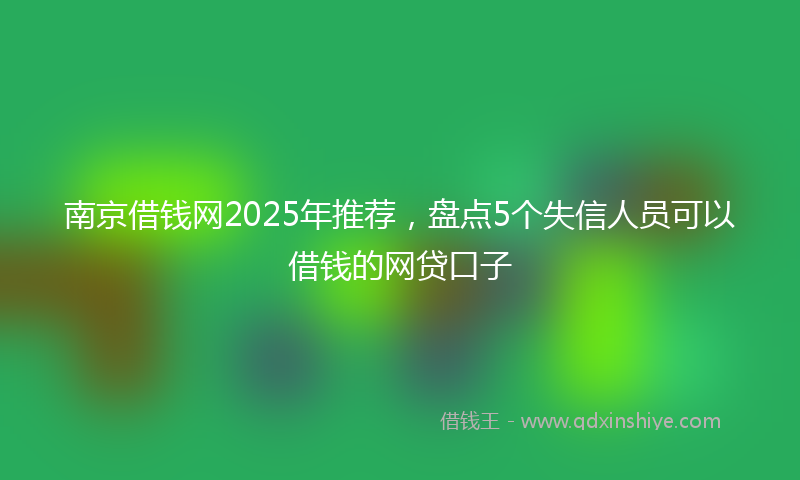 南京借钱网2025年推荐，盘点5个失信人员可以借钱的网贷口子