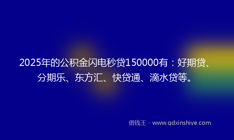 2025年的公积金闪电秒贷150000有：好期贷、分期乐、东方汇、快贷通、滴水贷等。