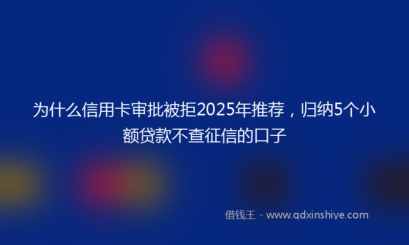 为什么信用卡审批被拒2025年推荐，归纳5个小额贷款不查征信的口子