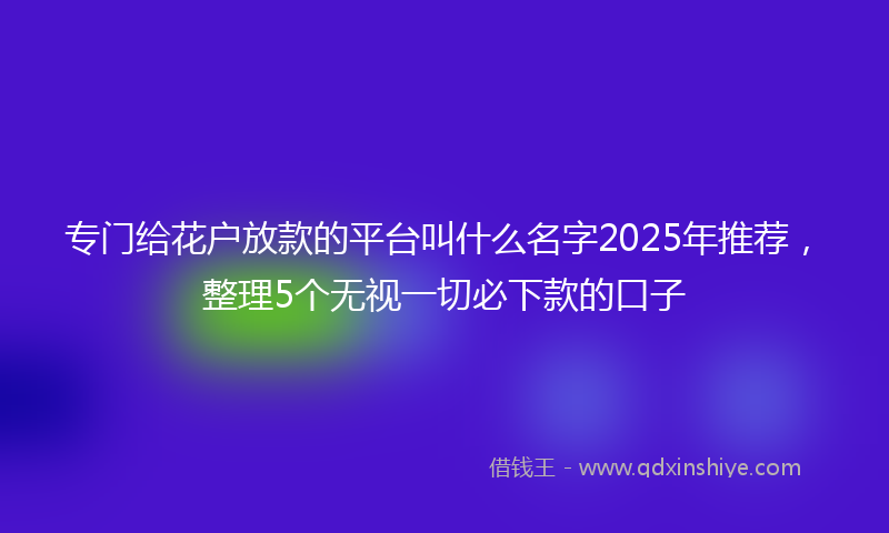 专门给花户放款的平台叫什么名字2025年推荐，整理5个无视一切必下款的口子