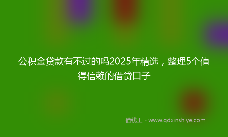 公积金贷款有不过的吗2025年精选，整理5个值得信赖的借贷口子