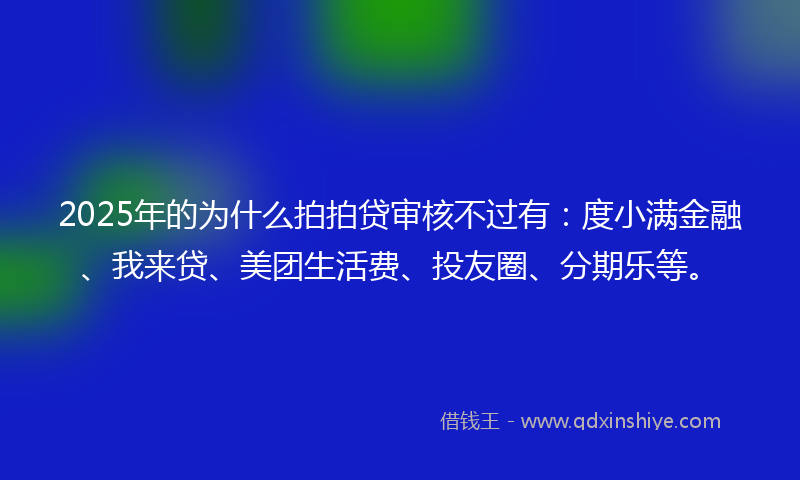 2025年的为什么拍拍贷审核不过有：度小满金融、我来贷、美团生活费、投友圈、分期乐等。