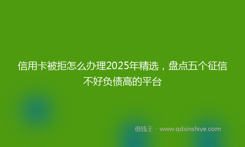 信用卡被拒怎么办理2025年精选，盘点五个征信不好负债高的平台