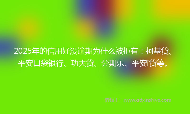 2025年的信用好没逾期为什么被拒有：柯基贷、平安口袋银行、功夫贷、分期乐、平安i贷等。
