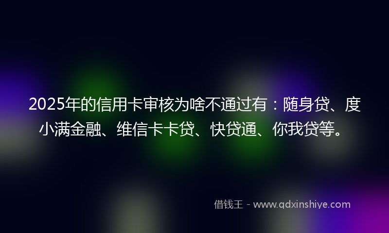 2025年的信用卡审核为啥不通过有：随身贷、度小满金融、维信卡卡贷、快贷通、你我贷等。