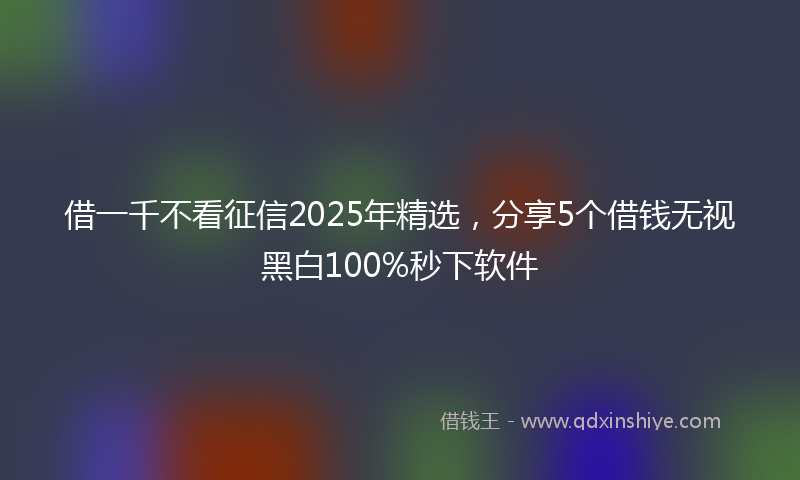 借一千不看征信2025年精选，分享5个借钱无视黑白100%秒下软件