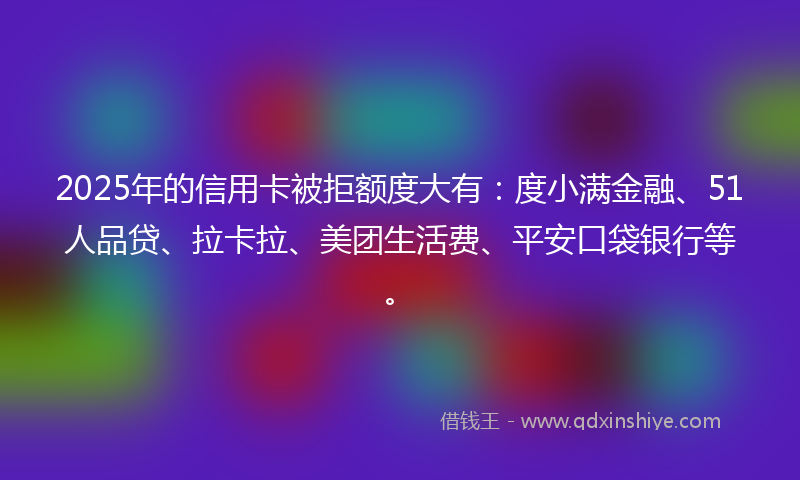 2025年的信用卡被拒额度大有：度小满金融、51人品贷、拉卡拉、美团生活费、平安口袋银行等。