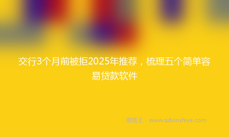 交行3个月前被拒2025年推荐，梳理五个简单容易贷款软件