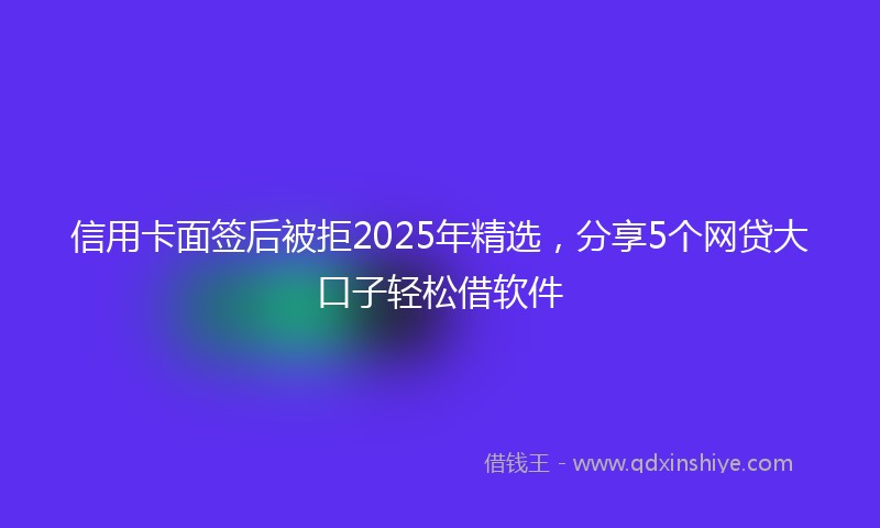 信用卡面签后被拒2025年精选，分享5个网贷大口子轻松借软件