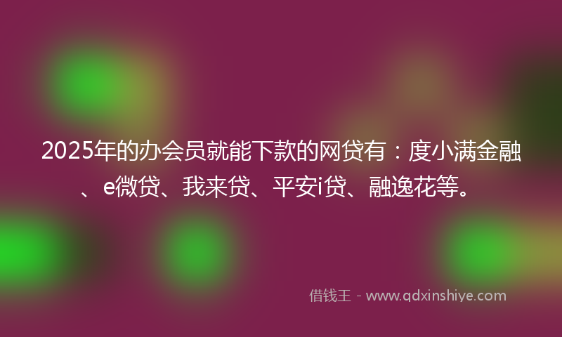 2025年的办会员就能下款的网贷有：度小满金融、e微贷、我来贷、平安i贷、融逸花等。