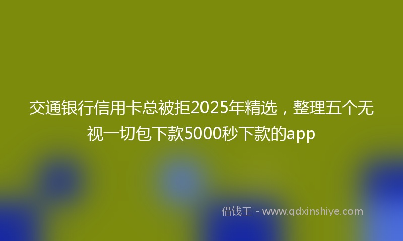 交通银行信用卡总被拒2025年精选，整理五个无视一切包下款5000秒下款的app