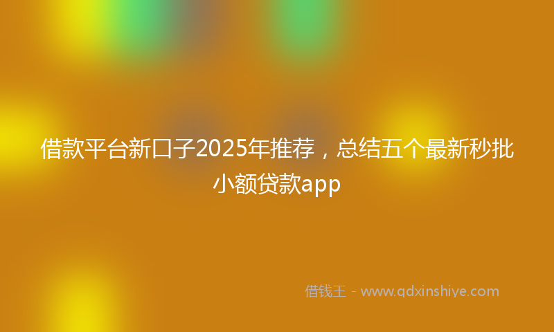 借款平台新口子2025年推荐，总结五个最新秒批小额贷款app