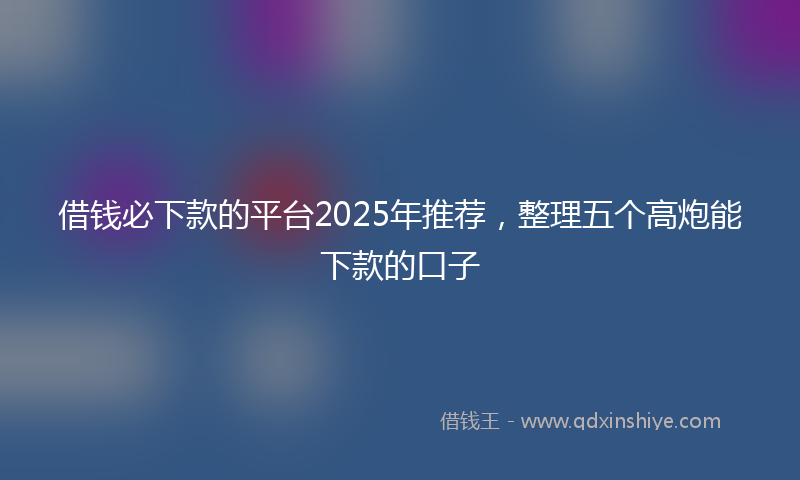借钱必下款的平台2025年推荐，整理五个高炮能下款的口子