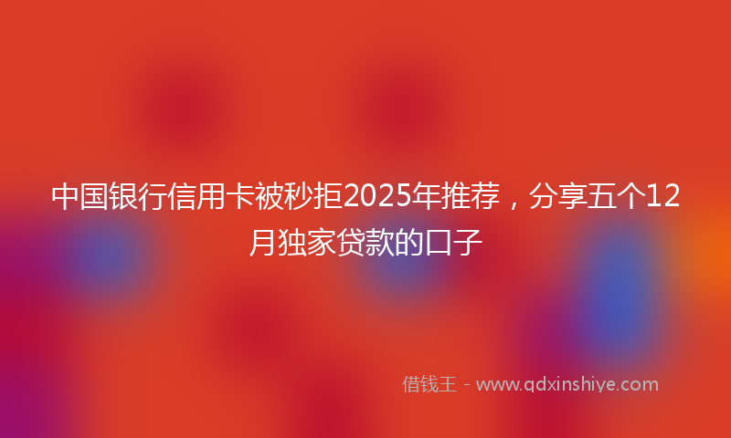 中国银行信用卡被秒拒2025年推荐，分享五个12月独家贷款的口子