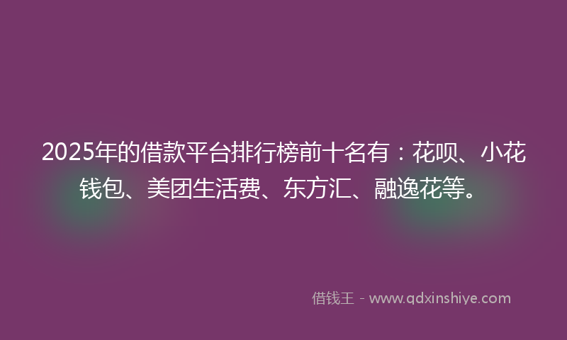2025年的借款平台排行榜前十名有：花呗、小花钱包、美团生活费、东方汇、融逸花等。