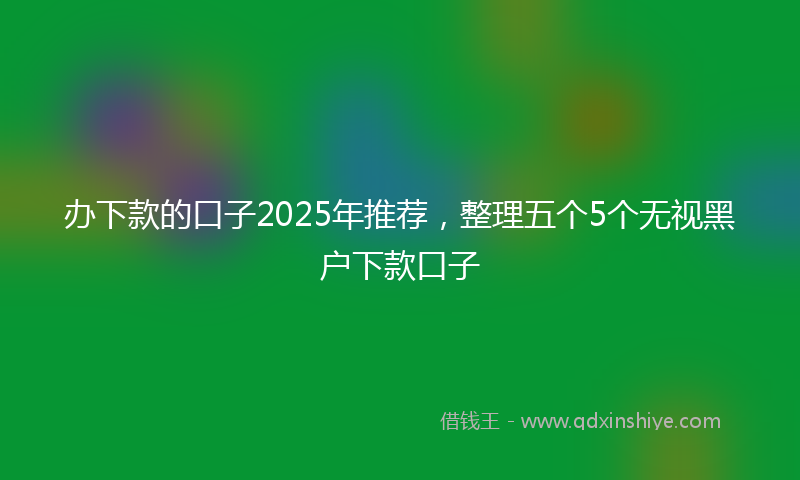 办下款的口子2025年推荐，整理五个5个无视黑户下款口子