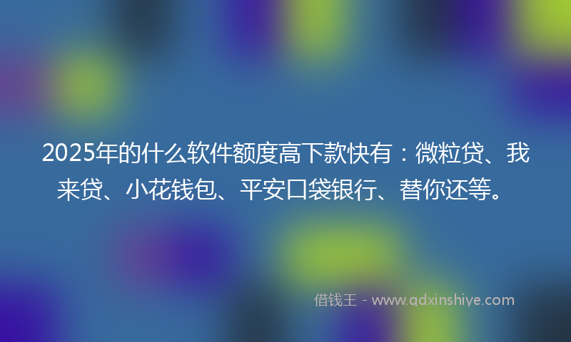 2025年的什么软件额度高下款快有：微粒贷、我来贷、小花钱包、平安口袋银行、替你还等。