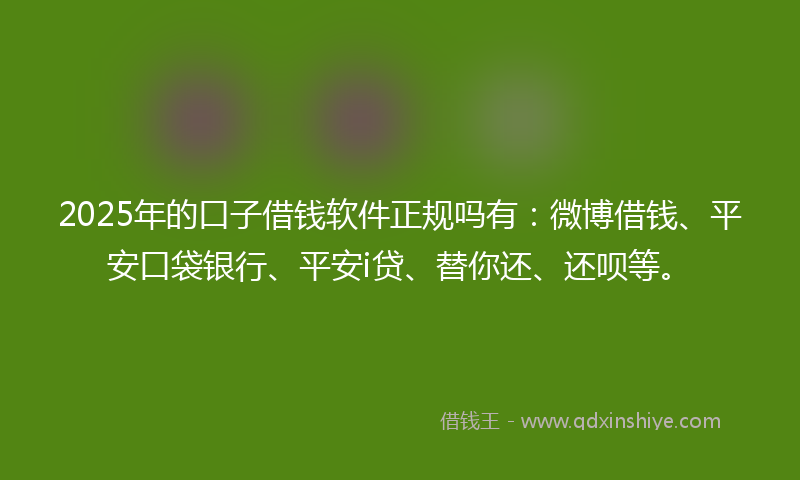 2025年的口子借钱软件正规吗有：微博借钱、平安口袋银行、平安i贷、替你还、还呗等。