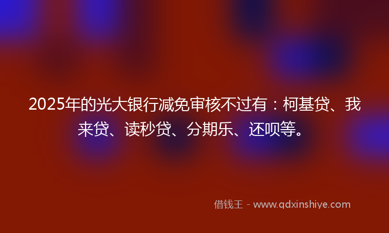 2025年的光大银行减免审核不过有：柯基贷、我来贷、读秒贷、分期乐、还呗等。